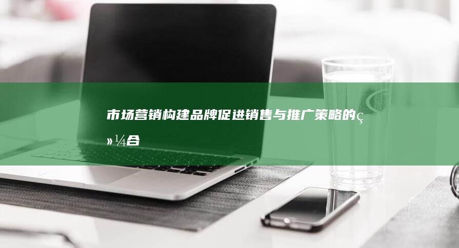 市场营销：构建品牌、促进销售与推广策略的综合实践